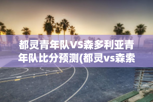 都灵青年队VS森多利亚青年队比分预测(都灵vs森索罗)