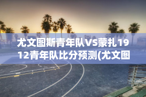 尤文图斯青年队VS蒙扎1912青年队比分预测(尤文图斯青训梯队)