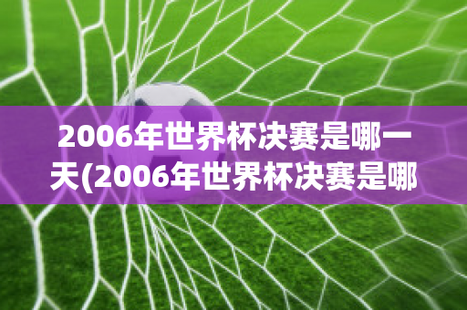 2006年世界杯决赛是哪一天(2006年世界杯决赛是哪一天举行)