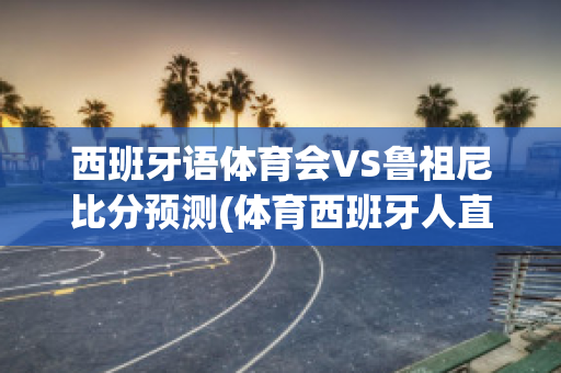 西班牙语体育会VS鲁祖尼比分预测(体育西班牙人直播)