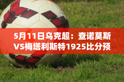 5月11日乌克超：查诺莫斯VS梅塔利斯特1925比分预测推荐(查诺莫斯足球俱乐部)