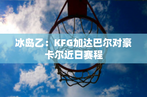 冰岛乙：KFG加达巴尔对豪卡尔近日赛程