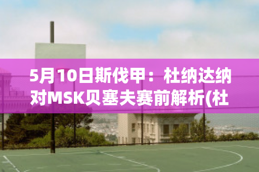 5月10日斯伐甲：杜纳达纳对MSK贝塞夫赛前解析(杜纳伊斯)