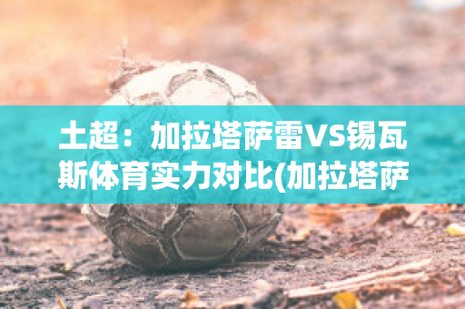 土超：加拉塔萨雷VS锡瓦斯体育实力对比(加拉塔萨雷vs拉齐奥预测)