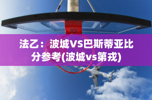 法乙：波城VS巴斯蒂亚比分参考(波城vs第戎)