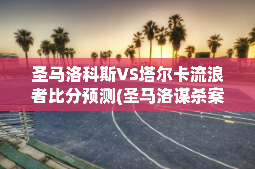 圣马洛科斯VS塔尔卡流浪者比分预测(圣马洛谋杀案谁是杀手)