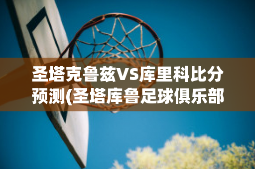 圣塔克鲁兹VS库里科比分预测(圣塔库鲁足球俱乐部)