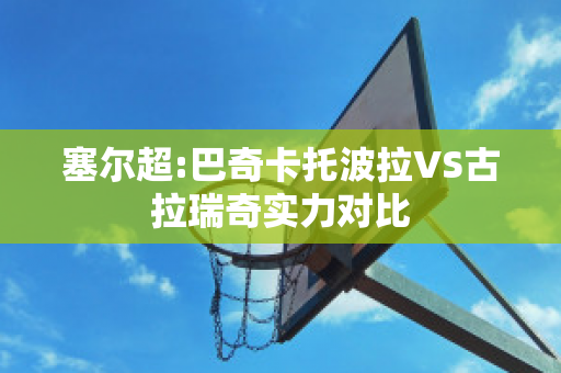 塞尔超:巴奇卡托波拉VS古拉瑞奇实力对比