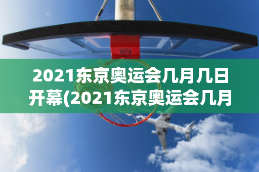 2021东京奥运会几月几日开幕(2021东京奥运会几月几日开幕式)