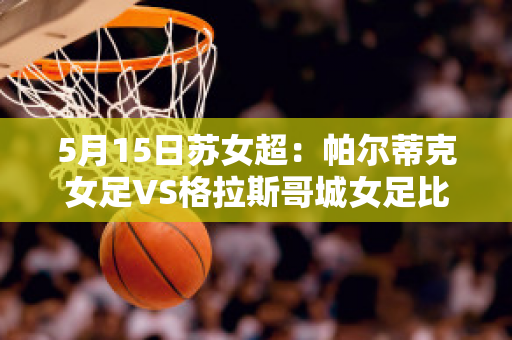 5月15日苏女超：帕尔蒂克女足VS格拉斯哥城女足比分参考