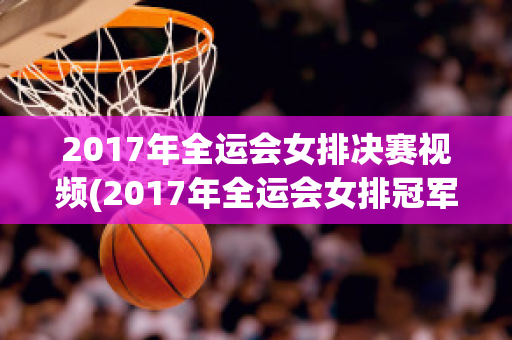 2017年全运会女排决赛视频(2017年全运会女排冠军赛视频)