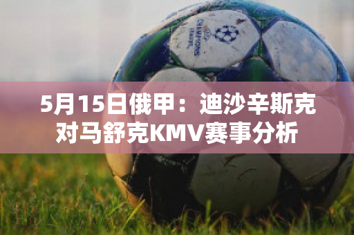 5月15日俄甲：迪沙辛斯克对马舒克KMV赛事分析