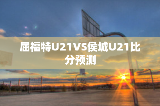 屈福特U21VS侯城U21比分预测