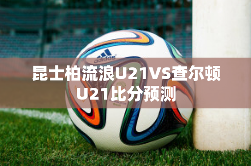 昆士柏流浪U21VS查尔顿U21比分预测