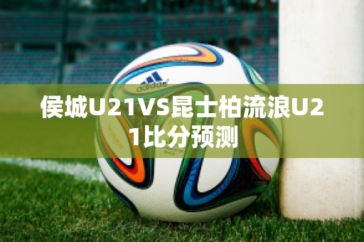 侯城U21VS昆士柏流浪U21比分预测