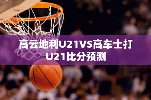 高云地利U21VS高车士打U21比分预测