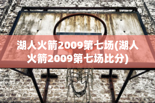 湖人火箭2009第七场(湖人火箭2009第七场比分)