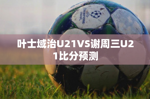 叶士域治U21VS谢周三U21比分预测