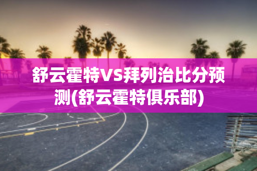 舒云霍特VS拜列治比分预测(舒云霍特俱乐部)