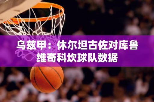 乌兹甲：休尔坦古佐对库鲁维奇科坎球队数据