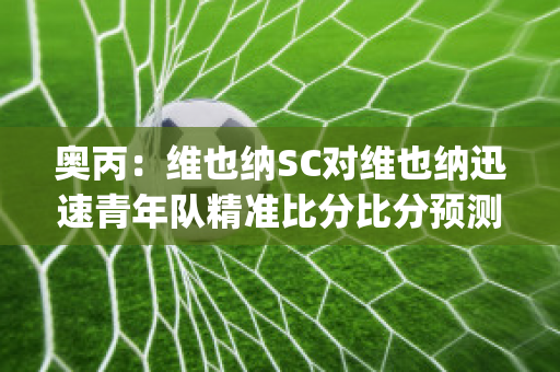 奥丙：维也纳SC对维也纳迅速青年队精准比分比分预测推荐(atp维也纳2021)