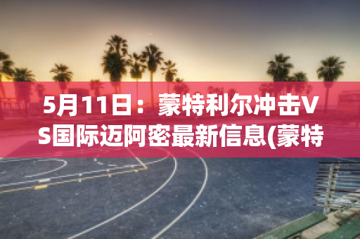 5月11日：蒙特利尔冲击VS国际迈阿密最新信息(蒙特利尔对迈阿密)