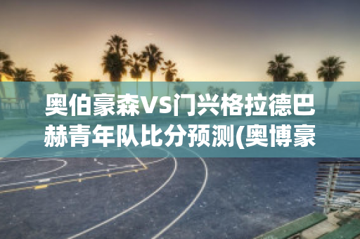 奥伯豪森VS门兴格拉德巴赫青年队比分预测(奥博豪森)