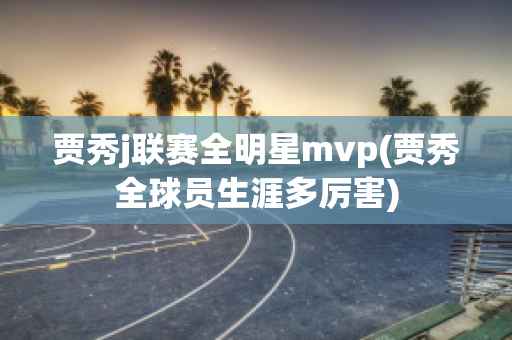 贾秀j联赛全明星mvp(贾秀全球员生涯多厉害)