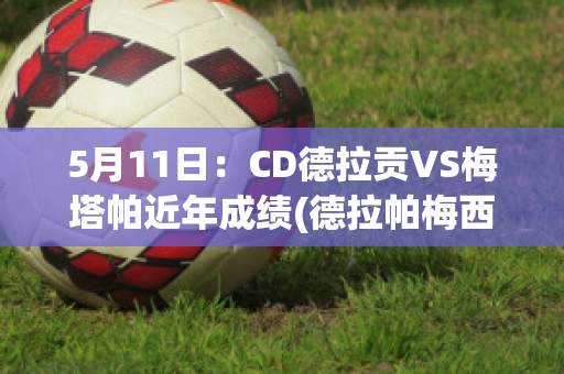 5月11日：CD德拉贡VS梅塔帕近年成绩(德拉帕梅西号)