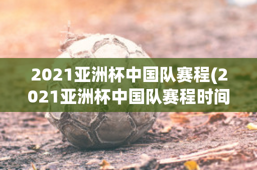 2021亚洲杯中国队赛程(2021亚洲杯中国队赛程时间)