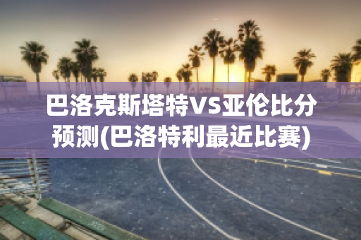 巴洛克斯塔特VS亚伦比分预测(巴洛特利最近比赛)