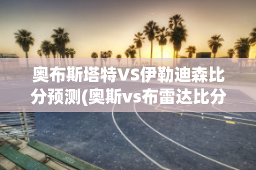 奥布斯塔特VS伊勒迪森比分预测(奥斯vs布雷达比分预测)