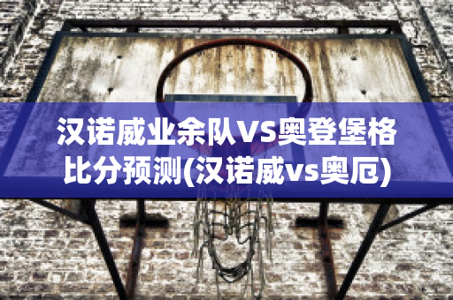 汉诺威业余队VS奥登堡格比分预测(汉诺威vs奥厄)