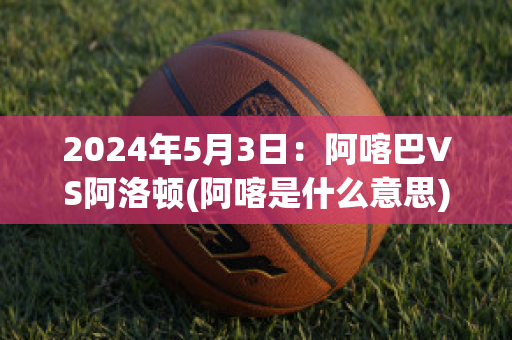 2024年5月3日：阿喀巴VS阿洛顿(阿喀是什么意思)