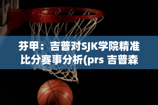 芬甲：吉普对SJK学院精准比分赛事分析(prs 吉普森 芬达)