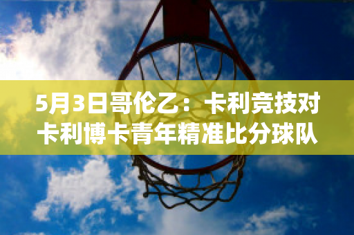 5月3日哥伦乙：卡利竞技对卡利博卡青年精准比分球队数据(卡利博卡青年vs佩雷拉)