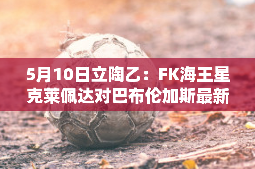 5月10日立陶乙：FK海王星克莱佩达对巴布伦加斯最新信息(克莱佩达是哪个国家)