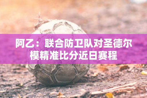 阿乙：联合防卫队对圣德尔模精准比分近日赛程