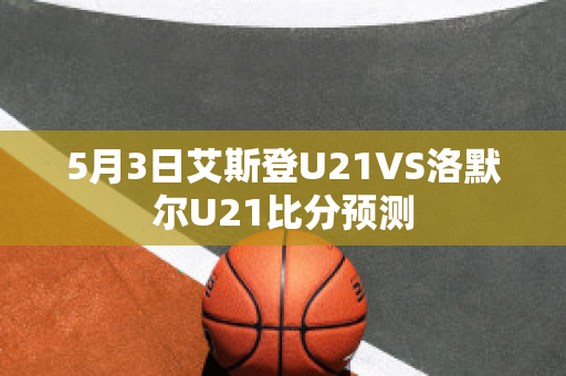 5月3日艾斯登U21VS洛默尔U21比分预测