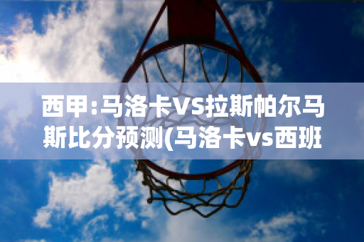 西甲:马洛卡VS拉斯帕尔马斯比分预测(马洛卡vs西班牙人预测)