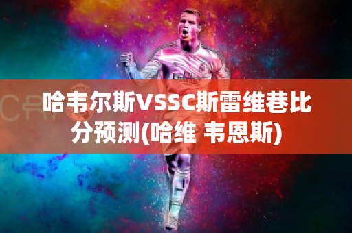 哈韦尔斯VSSC斯雷维巷比分预测(哈维 韦恩斯)