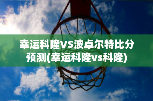 幸运科隆VS波卓尔特比分预测(幸运科隆vs科隆)