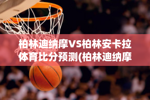 柏林迪纳摩VS柏林安卡拉体育比分预测(柏林迪纳摩足球俱乐部)