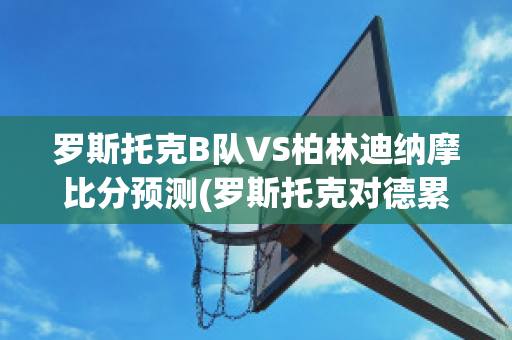 罗斯托克B队VS柏林迪纳摩比分预测(罗斯托克对德累斯顿比分预测)