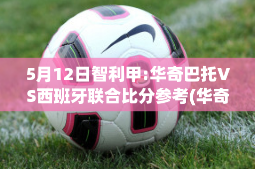 5月12日智利甲:华奇巴托VS西班牙联合比分参考(华奇巴托足球俱乐部)