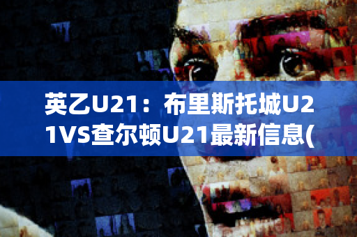 英乙U21：布里斯托城U21VS查尔顿U21最新信息(布里斯托城u23vs女王公园u23)