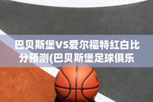 巴贝斯堡VS爱尔福特红白比分预测(巴贝斯堡足球俱乐部)