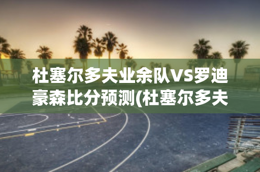 杜塞尔多夫业余队VS罗迪豪森比分预测(杜塞尔多夫比赛直播)