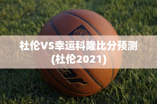 杜伦VS幸运科隆比分预测(杜伦2021)