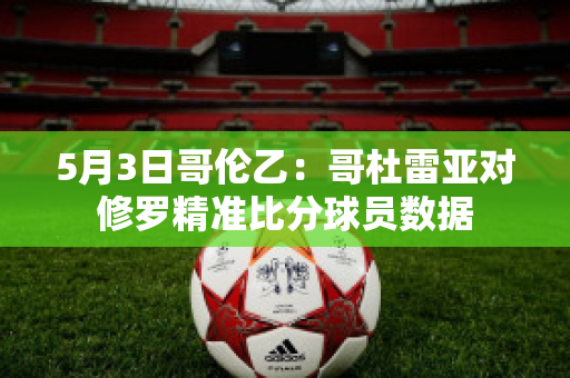 5月3日哥伦乙：哥杜雷亚对修罗精准比分球员数据